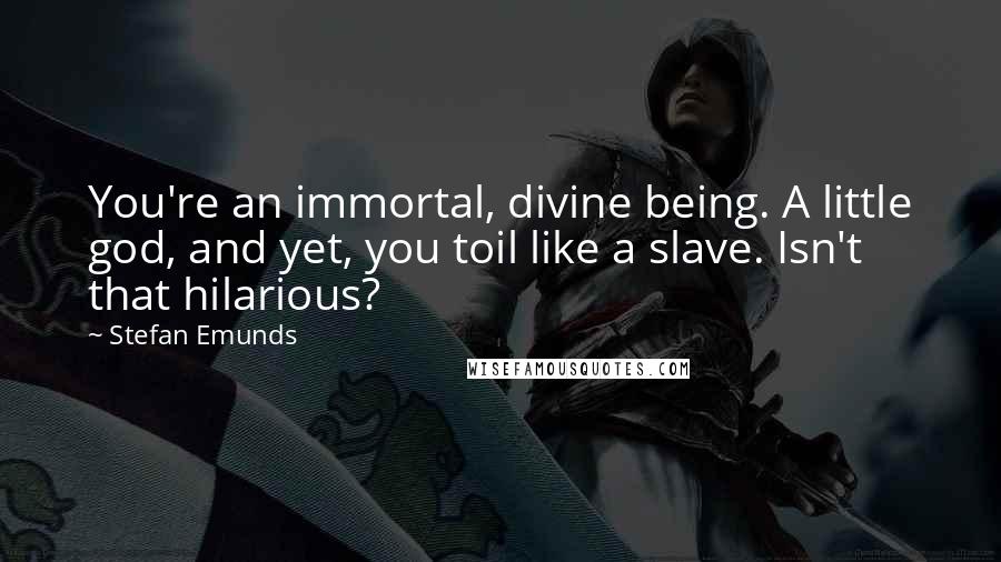 Stefan Emunds Quotes: You're an immortal, divine being. A little god, and yet, you toil like a slave. Isn't that hilarious?