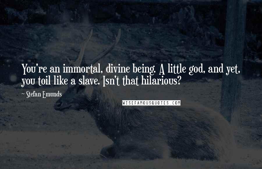 Stefan Emunds Quotes: You're an immortal, divine being. A little god, and yet, you toil like a slave. Isn't that hilarious?