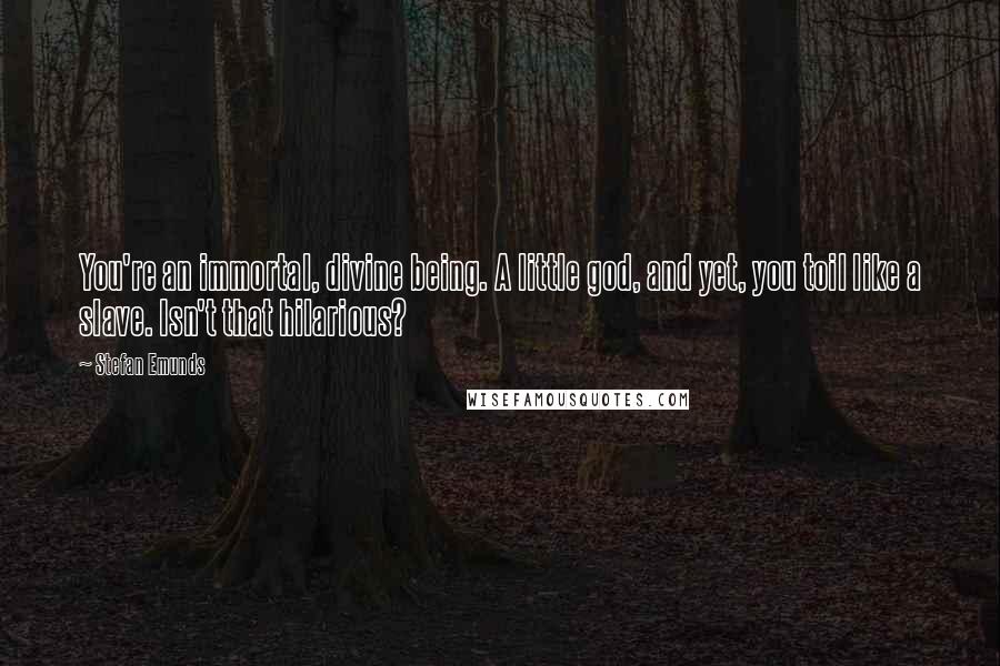 Stefan Emunds Quotes: You're an immortal, divine being. A little god, and yet, you toil like a slave. Isn't that hilarious?