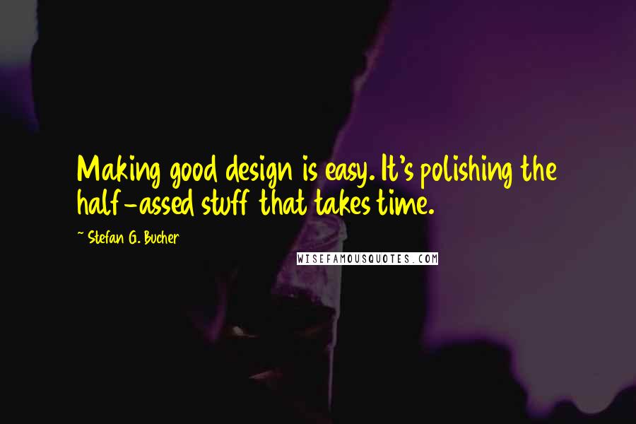 Stefan G. Bucher Quotes: Making good design is easy. It's polishing the half-assed stuff that takes time.