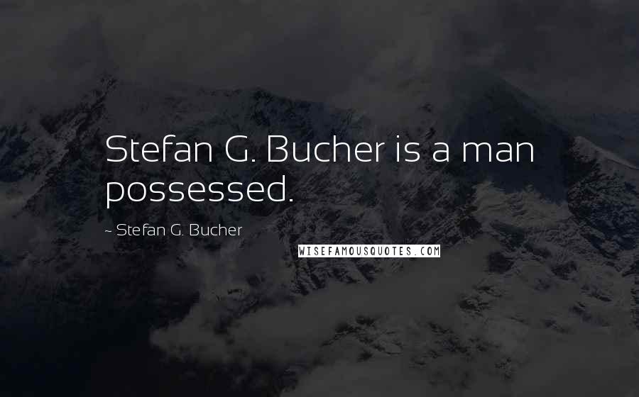 Stefan G. Bucher Quotes: Stefan G. Bucher is a man possessed.