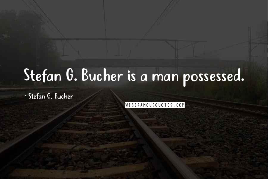 Stefan G. Bucher Quotes: Stefan G. Bucher is a man possessed.