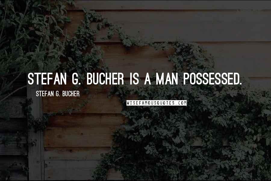 Stefan G. Bucher Quotes: Stefan G. Bucher is a man possessed.