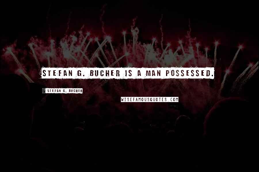 Stefan G. Bucher Quotes: Stefan G. Bucher is a man possessed.