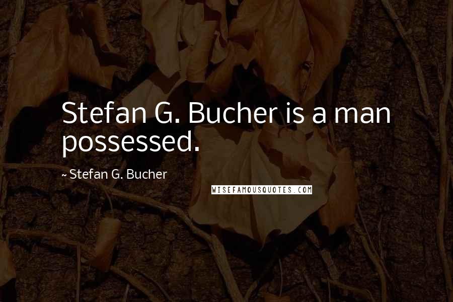 Stefan G. Bucher Quotes: Stefan G. Bucher is a man possessed.