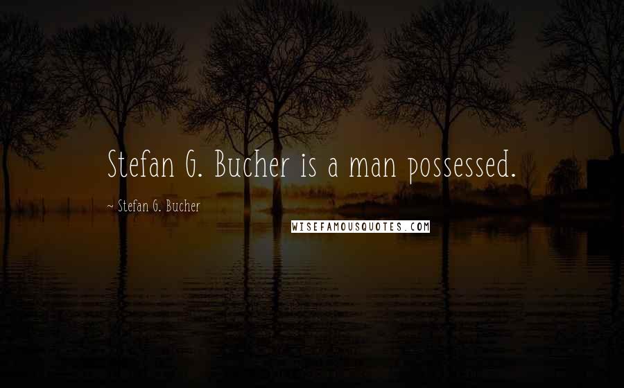 Stefan G. Bucher Quotes: Stefan G. Bucher is a man possessed.