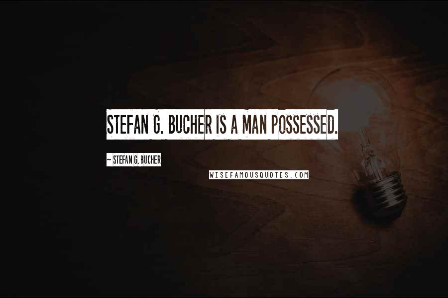 Stefan G. Bucher Quotes: Stefan G. Bucher is a man possessed.