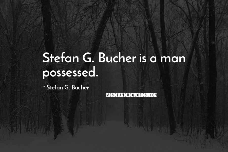 Stefan G. Bucher Quotes: Stefan G. Bucher is a man possessed.