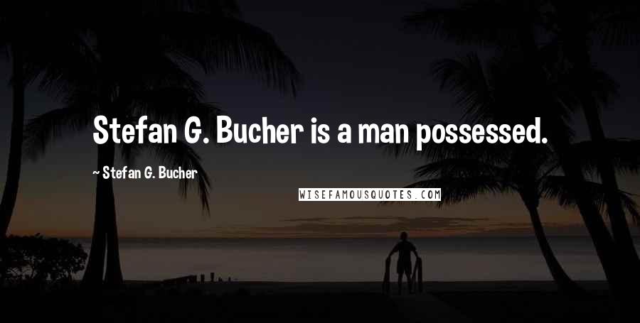 Stefan G. Bucher Quotes: Stefan G. Bucher is a man possessed.