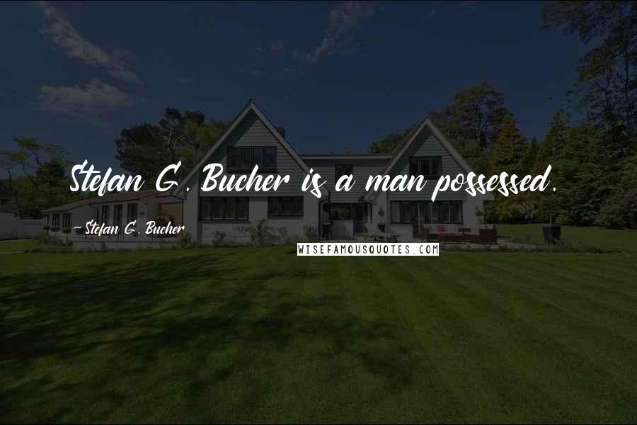 Stefan G. Bucher Quotes: Stefan G. Bucher is a man possessed.