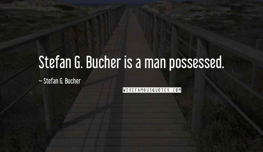 Stefan G. Bucher Quotes: Stefan G. Bucher is a man possessed.