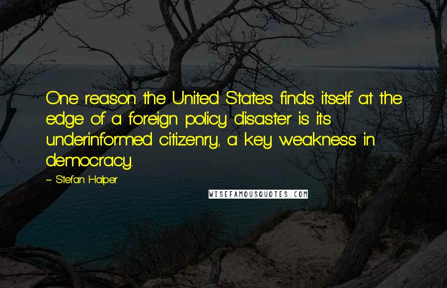 Stefan Halper Quotes: One reason the United States finds itself at the edge of a foreign policy disaster is its underinformed citizenry, a key weakness in democracy.