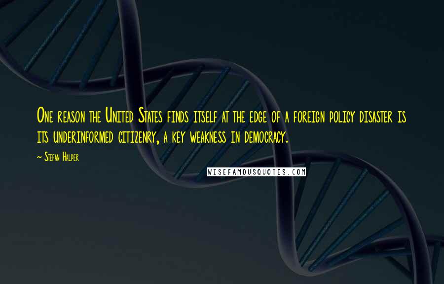 Stefan Halper Quotes: One reason the United States finds itself at the edge of a foreign policy disaster is its underinformed citizenry, a key weakness in democracy.