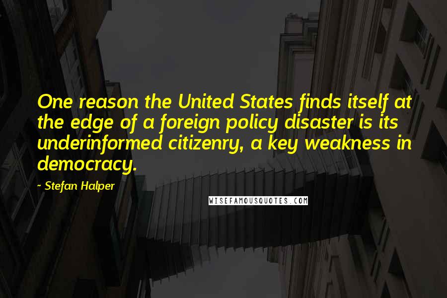Stefan Halper Quotes: One reason the United States finds itself at the edge of a foreign policy disaster is its underinformed citizenry, a key weakness in democracy.