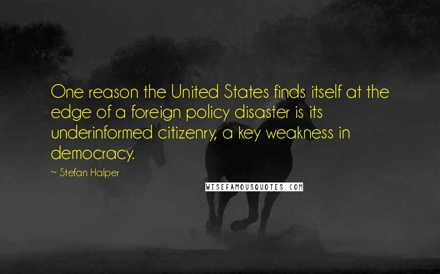 Stefan Halper Quotes: One reason the United States finds itself at the edge of a foreign policy disaster is its underinformed citizenry, a key weakness in democracy.