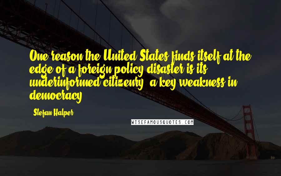 Stefan Halper Quotes: One reason the United States finds itself at the edge of a foreign policy disaster is its underinformed citizenry, a key weakness in democracy.