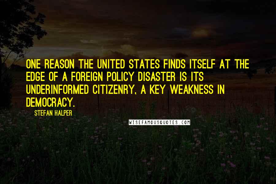 Stefan Halper Quotes: One reason the United States finds itself at the edge of a foreign policy disaster is its underinformed citizenry, a key weakness in democracy.