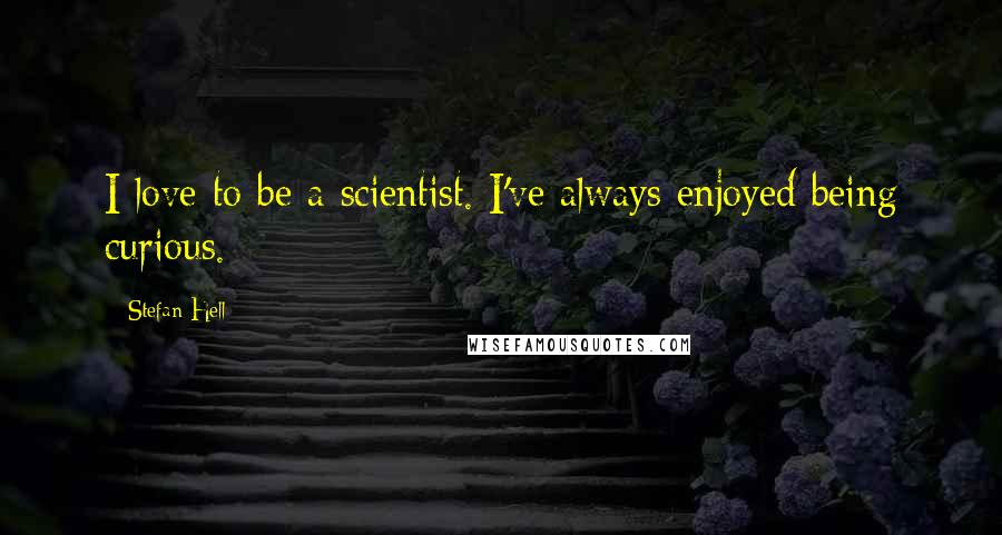 Stefan Hell Quotes: I love to be a scientist. I've always enjoyed being curious.