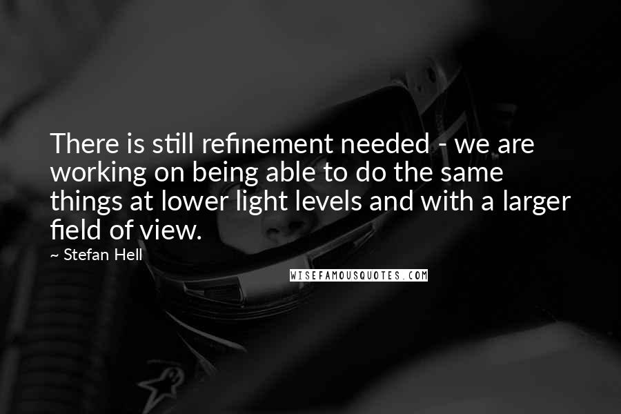 Stefan Hell Quotes: There is still refinement needed - we are working on being able to do the same things at lower light levels and with a larger field of view.