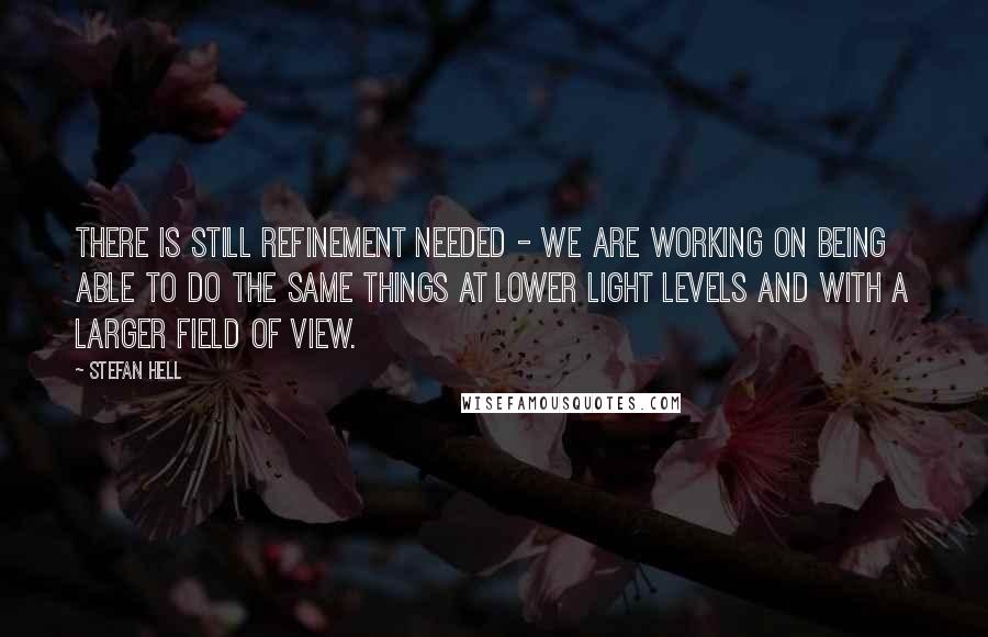 Stefan Hell Quotes: There is still refinement needed - we are working on being able to do the same things at lower light levels and with a larger field of view.