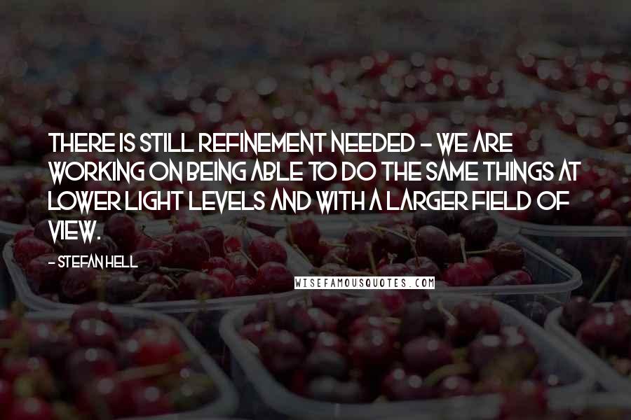 Stefan Hell Quotes: There is still refinement needed - we are working on being able to do the same things at lower light levels and with a larger field of view.