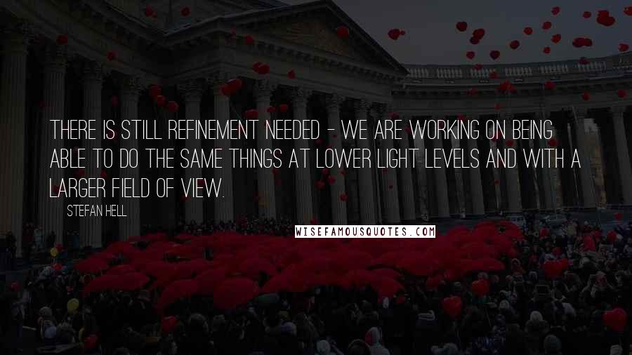 Stefan Hell Quotes: There is still refinement needed - we are working on being able to do the same things at lower light levels and with a larger field of view.