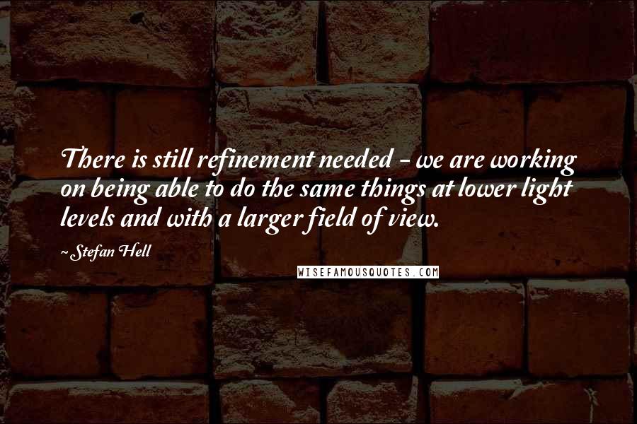 Stefan Hell Quotes: There is still refinement needed - we are working on being able to do the same things at lower light levels and with a larger field of view.