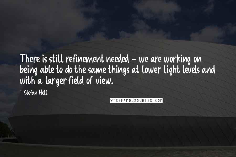 Stefan Hell Quotes: There is still refinement needed - we are working on being able to do the same things at lower light levels and with a larger field of view.