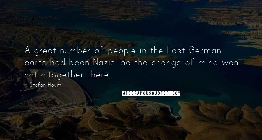 Stefan Heym Quotes: A great number of people in the East German parts had been Nazis, so the change of mind was not altogether there.