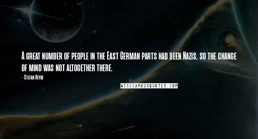 Stefan Heym Quotes: A great number of people in the East German parts had been Nazis, so the change of mind was not altogether there.