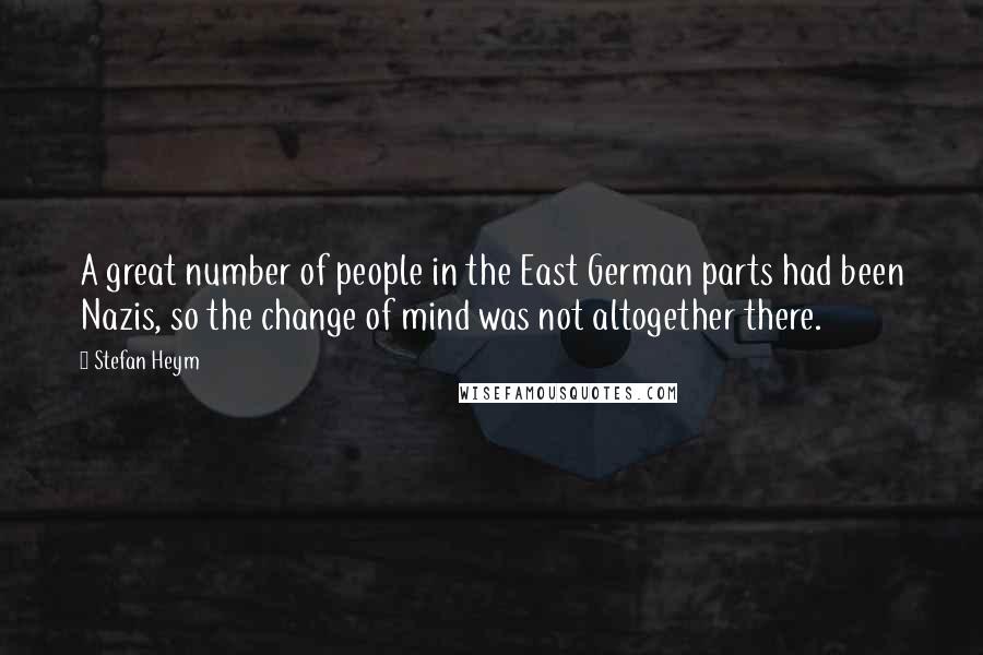 Stefan Heym Quotes: A great number of people in the East German parts had been Nazis, so the change of mind was not altogether there.