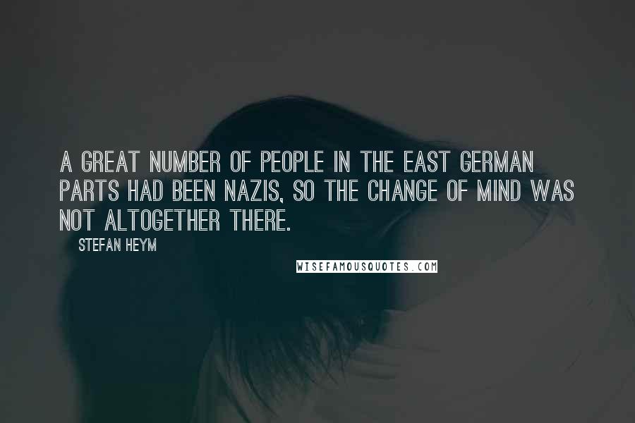 Stefan Heym Quotes: A great number of people in the East German parts had been Nazis, so the change of mind was not altogether there.