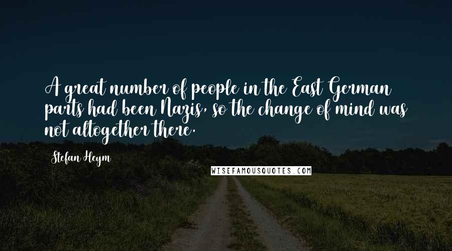 Stefan Heym Quotes: A great number of people in the East German parts had been Nazis, so the change of mind was not altogether there.