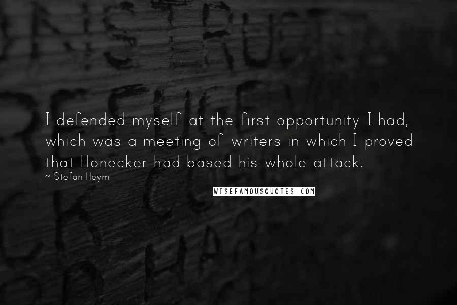 Stefan Heym Quotes: I defended myself at the first opportunity I had, which was a meeting of writers in which I proved that Honecker had based his whole attack.