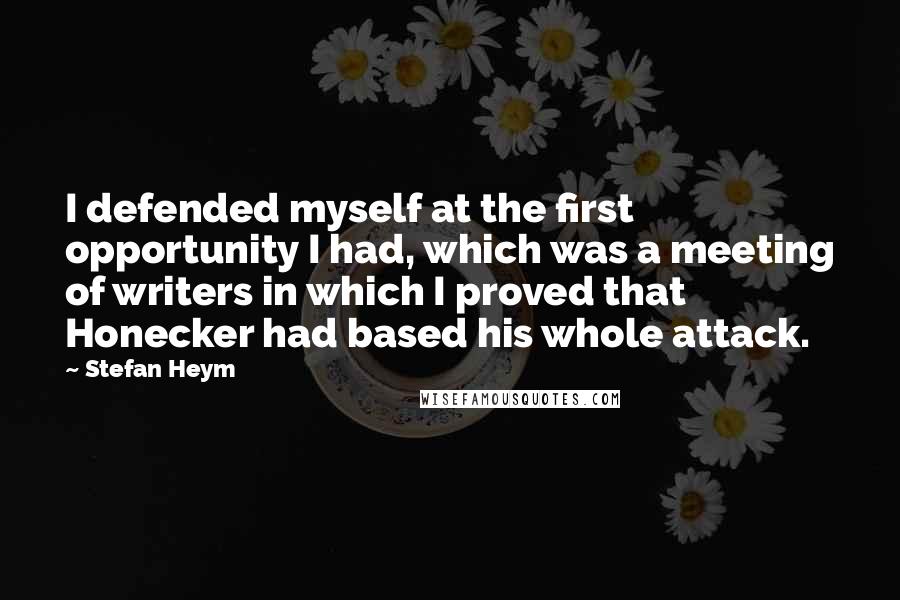 Stefan Heym Quotes: I defended myself at the first opportunity I had, which was a meeting of writers in which I proved that Honecker had based his whole attack.