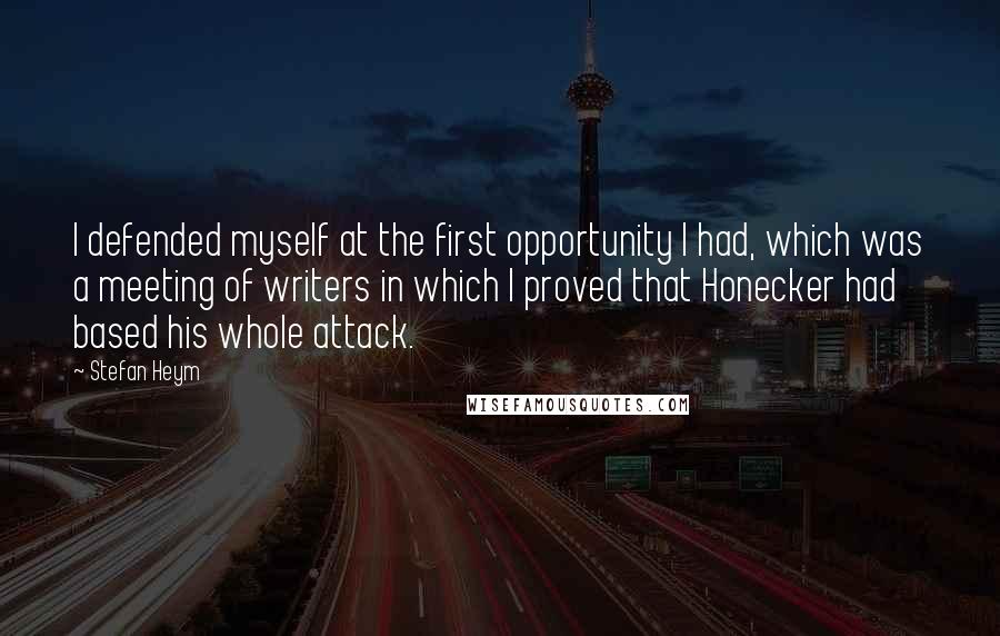 Stefan Heym Quotes: I defended myself at the first opportunity I had, which was a meeting of writers in which I proved that Honecker had based his whole attack.