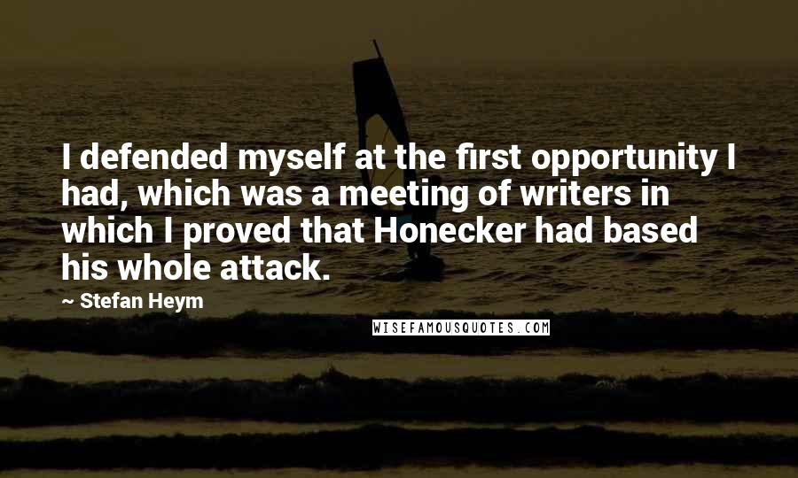 Stefan Heym Quotes: I defended myself at the first opportunity I had, which was a meeting of writers in which I proved that Honecker had based his whole attack.