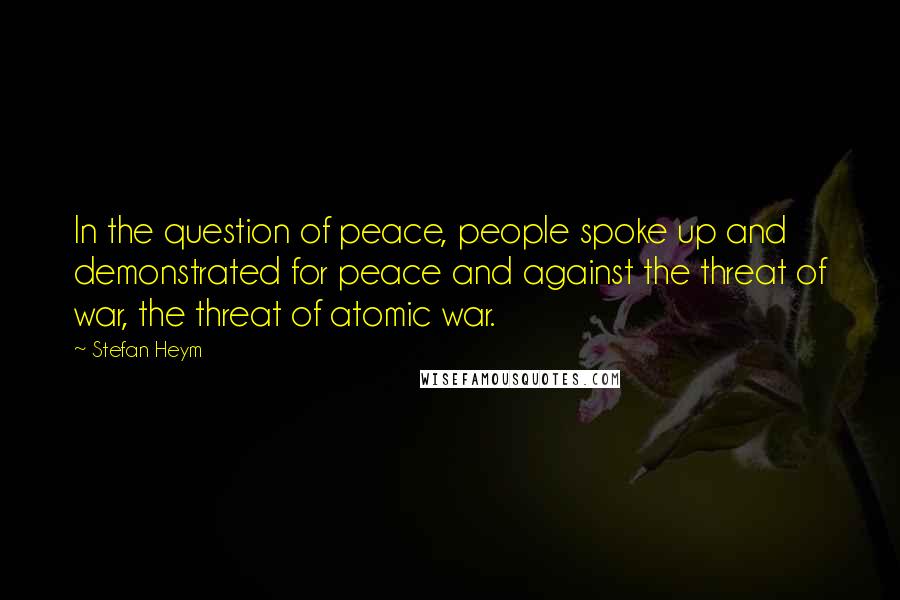 Stefan Heym Quotes: In the question of peace, people spoke up and demonstrated for peace and against the threat of war, the threat of atomic war.