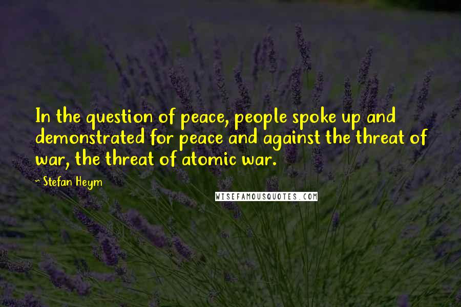 Stefan Heym Quotes: In the question of peace, people spoke up and demonstrated for peace and against the threat of war, the threat of atomic war.