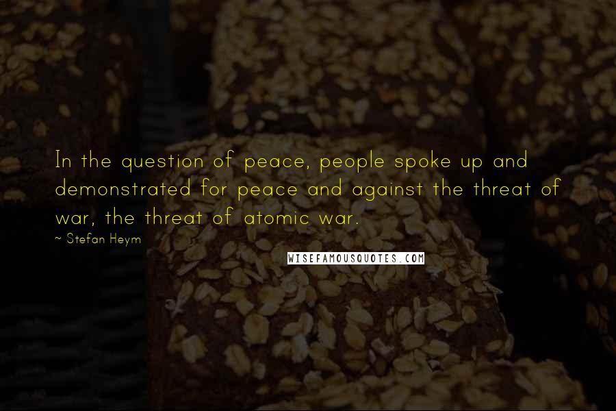 Stefan Heym Quotes: In the question of peace, people spoke up and demonstrated for peace and against the threat of war, the threat of atomic war.
