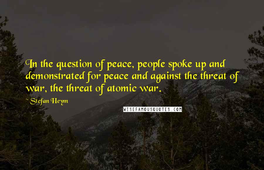 Stefan Heym Quotes: In the question of peace, people spoke up and demonstrated for peace and against the threat of war, the threat of atomic war.