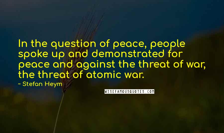 Stefan Heym Quotes: In the question of peace, people spoke up and demonstrated for peace and against the threat of war, the threat of atomic war.
