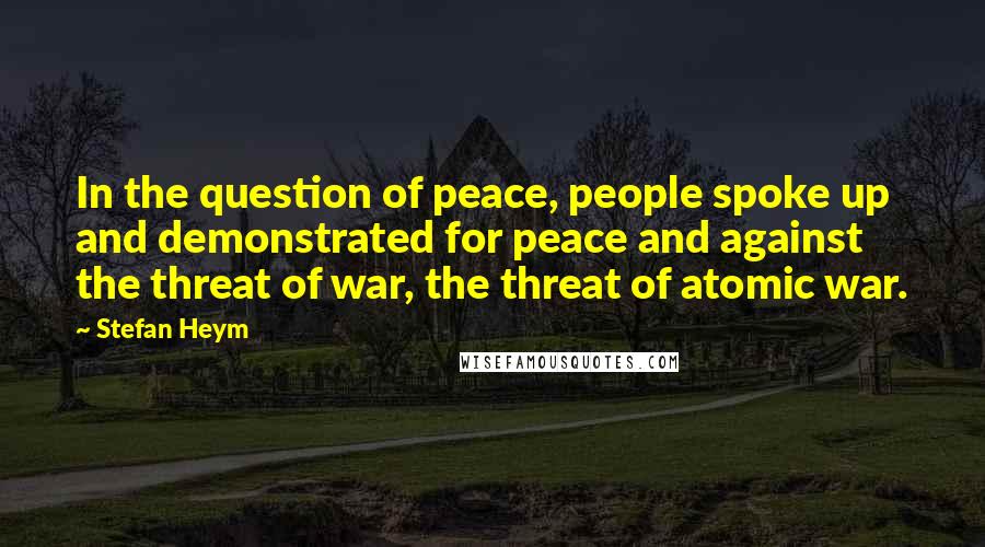 Stefan Heym Quotes: In the question of peace, people spoke up and demonstrated for peace and against the threat of war, the threat of atomic war.