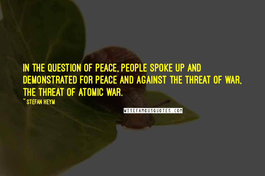 Stefan Heym Quotes: In the question of peace, people spoke up and demonstrated for peace and against the threat of war, the threat of atomic war.
