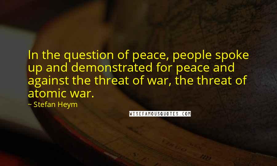 Stefan Heym Quotes: In the question of peace, people spoke up and demonstrated for peace and against the threat of war, the threat of atomic war.