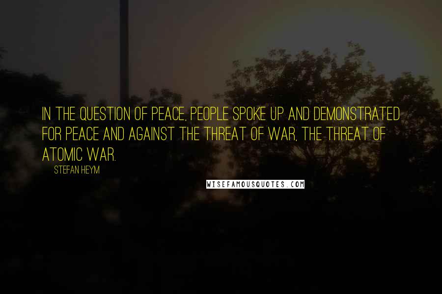 Stefan Heym Quotes: In the question of peace, people spoke up and demonstrated for peace and against the threat of war, the threat of atomic war.