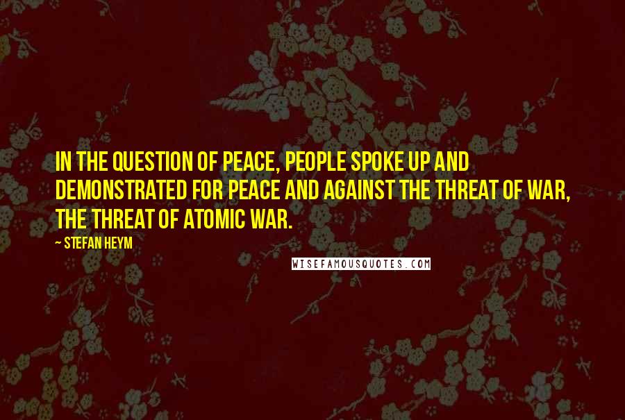 Stefan Heym Quotes: In the question of peace, people spoke up and demonstrated for peace and against the threat of war, the threat of atomic war.