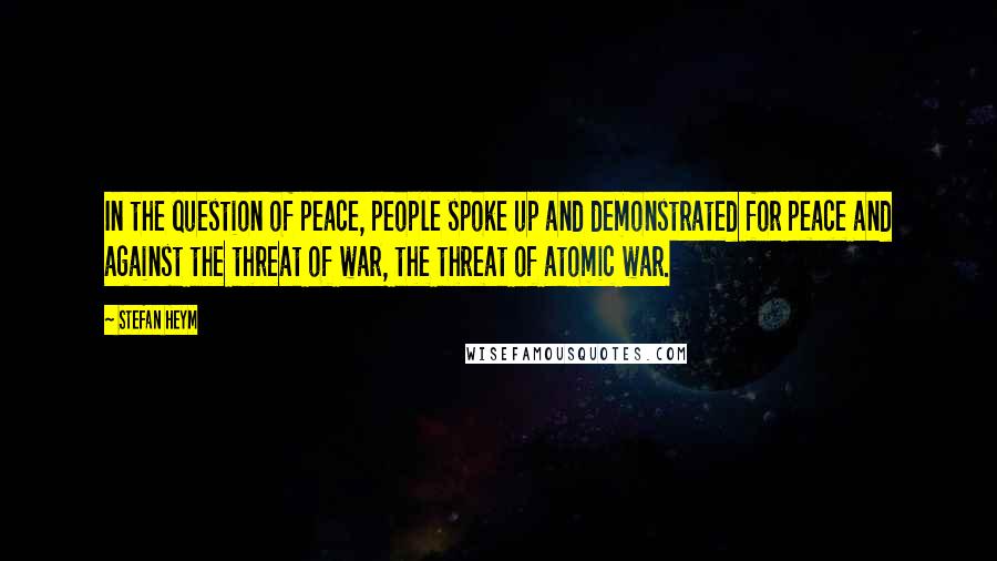 Stefan Heym Quotes: In the question of peace, people spoke up and demonstrated for peace and against the threat of war, the threat of atomic war.