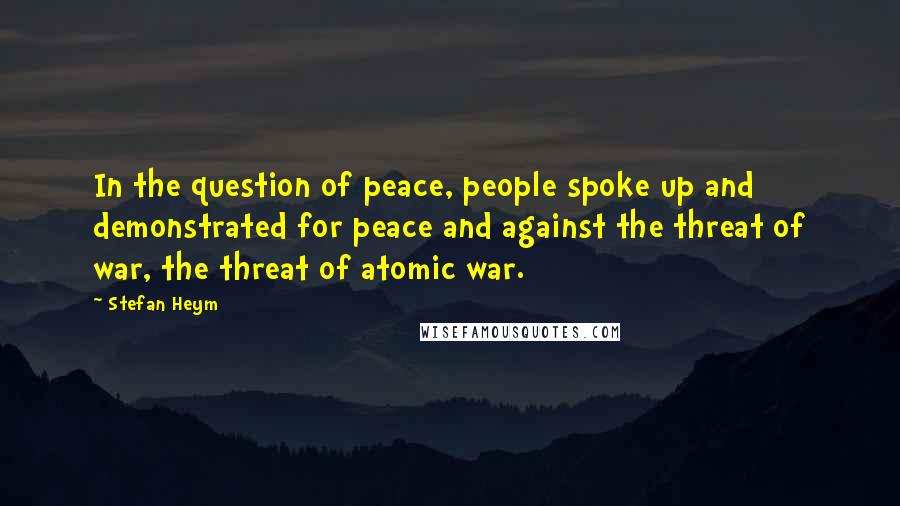 Stefan Heym Quotes: In the question of peace, people spoke up and demonstrated for peace and against the threat of war, the threat of atomic war.