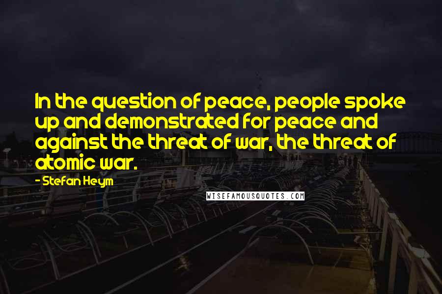 Stefan Heym Quotes: In the question of peace, people spoke up and demonstrated for peace and against the threat of war, the threat of atomic war.